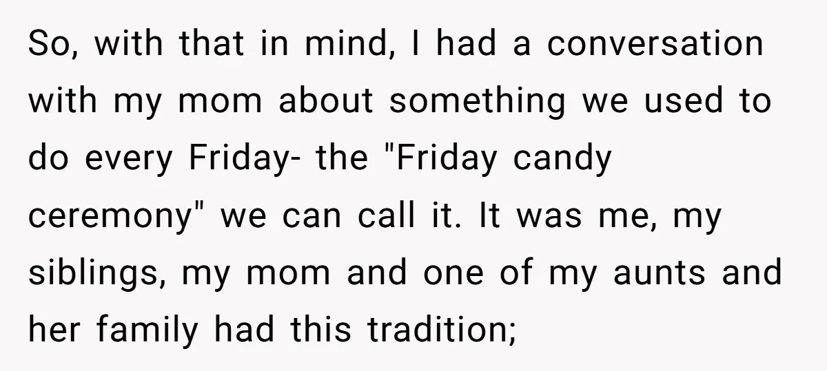 So, with that in mind, I had a conversation with my mom about something we used to do every Friday- the "Friday candy ceremony" we can call it. It was...