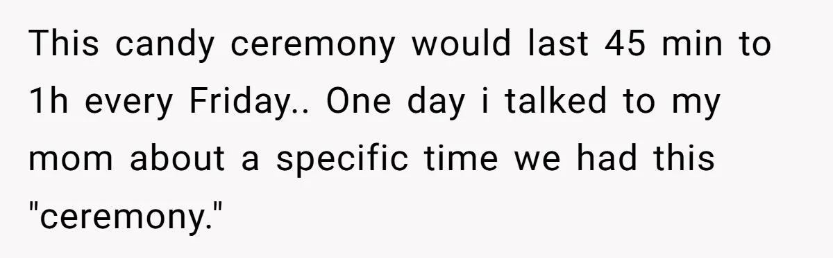 This candy ceremony would last 45 min to 1h every Friday.. One day i talked to my mom about a specific time we had this "ceremony."