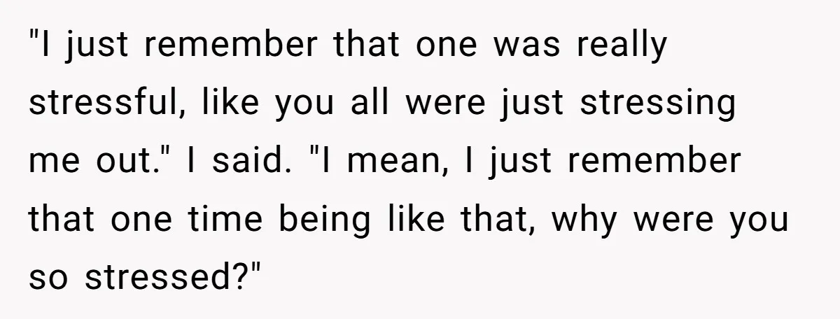 "I just remember that one was really stressful, like you all were just stressing me out." I said. "I mean, I just remember that one time being like that, why...