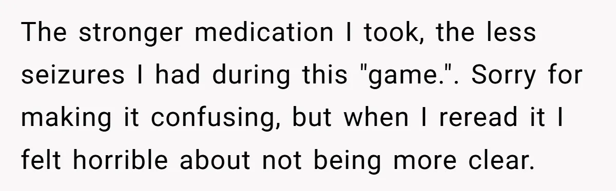 The stronger medication I took, the less seizures I had during this "game.". Sorry for making it confusing, but when I reread it I felt horrible about not being more...