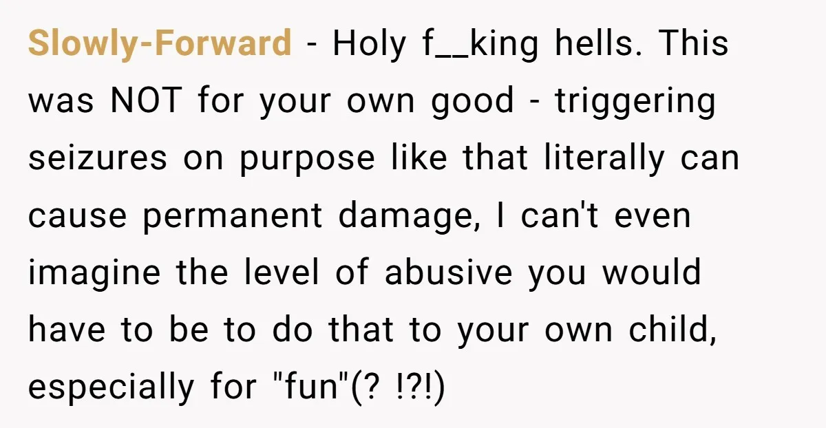Slowly-Forward − Holy f__king hells. This was NOT for your own good - triggering seizures on purpose like that literally can cause permanent damage, I can't even imagine the level...