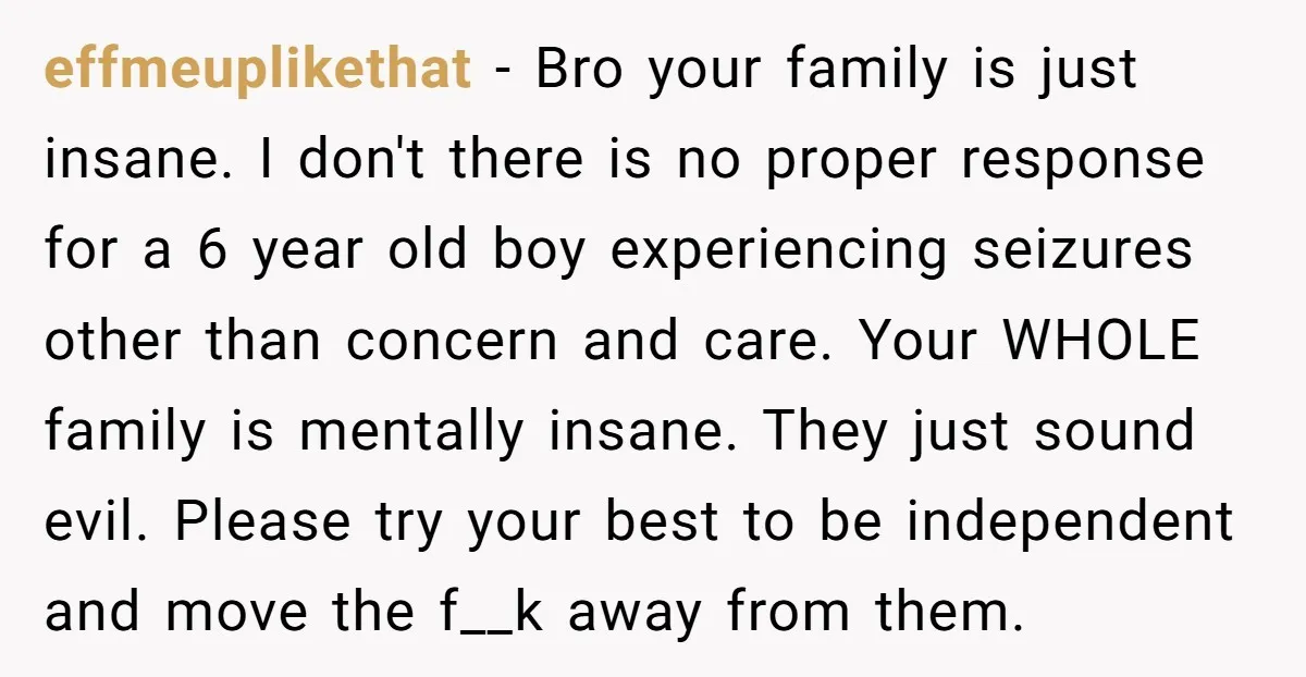 effmeuplikethat − Bro your family is just insane. I don't there is no proper response for a 6 year old boy experiencing seizures other than concern and care. Your WHOLE...