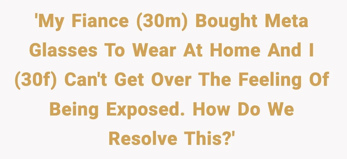 'My fiance (30M) bought Meta glasses to wear at home and I (30F) can't get over the feeling of being exposed. How do we resolve this?'