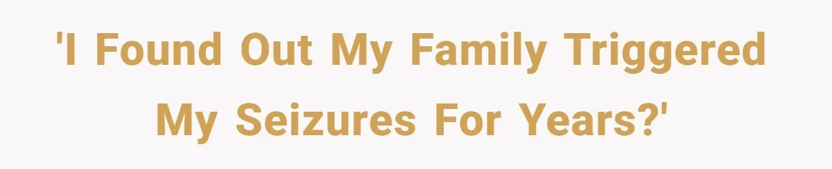 'I found out my family triggered my seizures for years?'