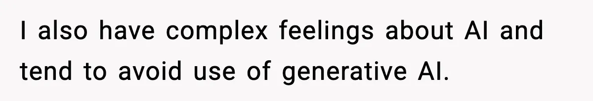 I also have complex feelings about AI and tend to avoid use of generative AI.
