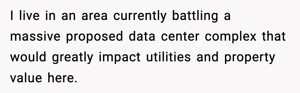 I live in an area currently battling a massive proposed data center complex that would greatly impact utilities and property value here.