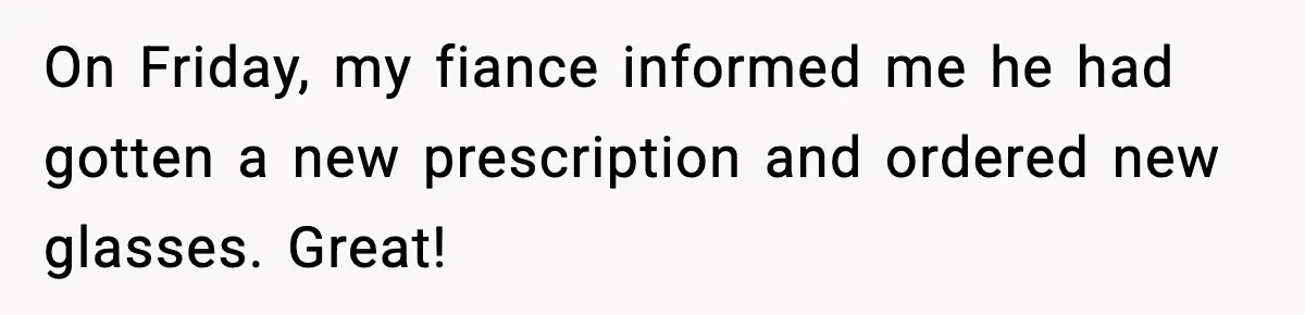 On Friday, my fiance informed me he had gotten a new prescription and ordered new glasses. Great!