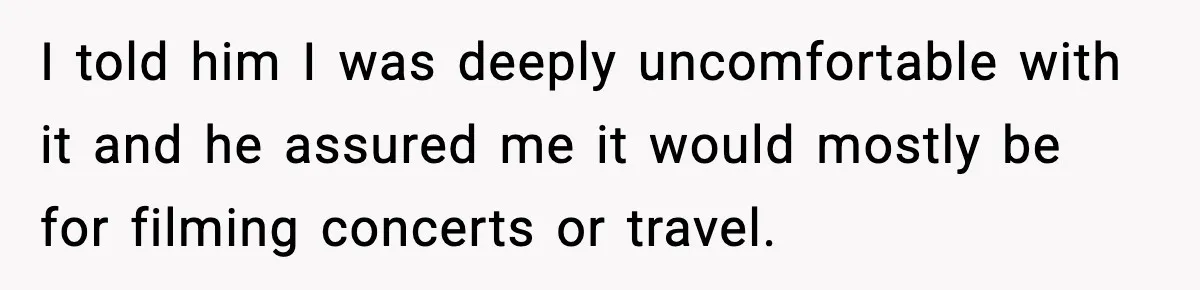 I told him I was deeply uncomfortable with it and he assured me it would mostly be for filming concerts or travel.