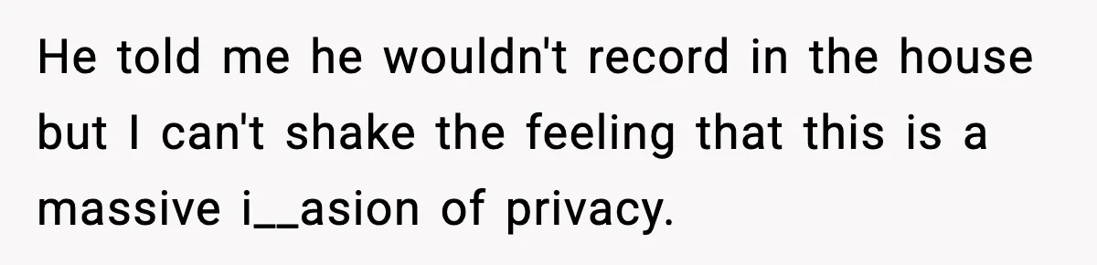 He told me he wouldn't record in the house but I can't shake the feeling that this is a massive i__asion of privacy.