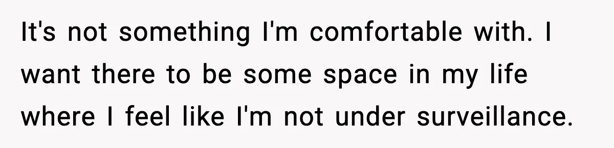 It's not something I'm comfortable with. I want there to be some space in my life where I feel like I'm not under surveillance.