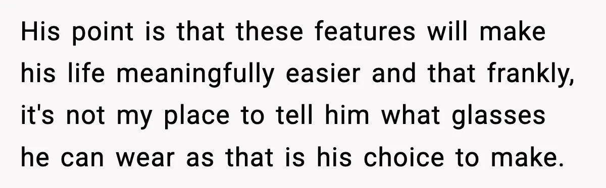 His point is that these features will make his life meaningfully easier and that frankly, it's not my place to tell him what glasses he can wear as that is...
