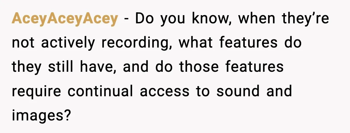 AceyAceyAcey − Do you know, when they’re not actively recording, what features do they still have, and do those features require continual access to sound and images?