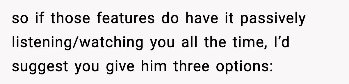 so if those features do have it passively listening/watching you all the time, I’d suggest you give him three options: