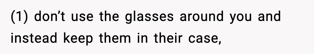 (1) don’t use the glasses around you and instead keep them in their case,