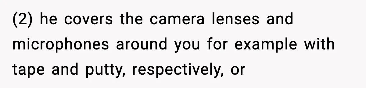 (2) he covers the camera lenses and microphones around you for example with tape and putty, respectively, or