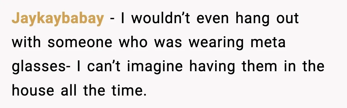 Jaykaybabay − I wouldn’t even hang out with someone who was wearing meta glasses- I can’t imagine having them in the house all the time.