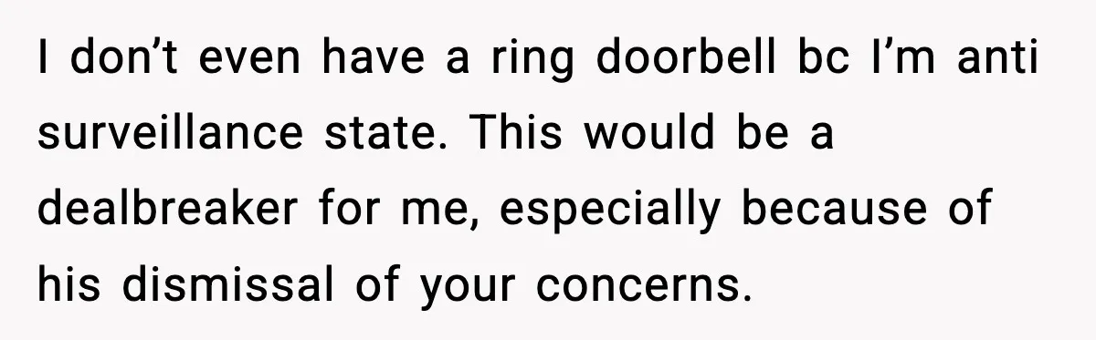 I don’t even have a ring doorbell bc I’m anti surveillance state. This would be a dealbreaker for me, especially because of his dismissal of your concerns.