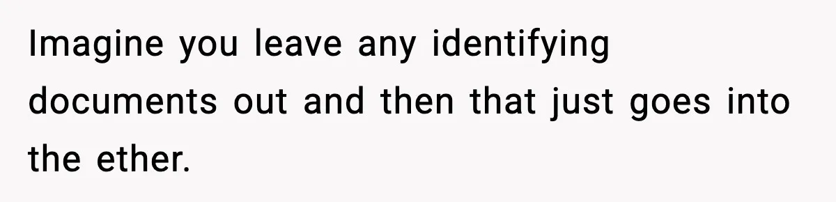 Imagine you leave any identifying documents out and then that just goes into the ether.