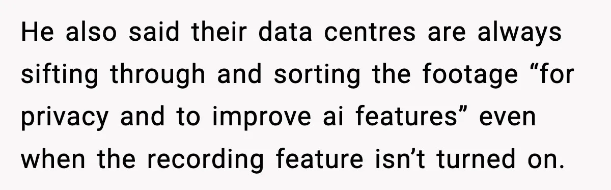 He also said their data centres are always sifting through and sorting the footage “for privacy and to improve ai features” even when the recording feature isn’t turned on.