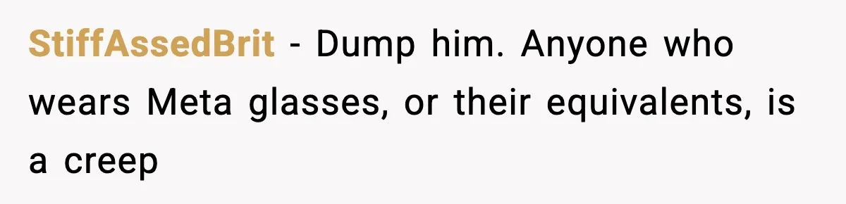 StiffAssedBrit − Dump him. Anyone who wears Meta glasses, or their equivalents, is a creep