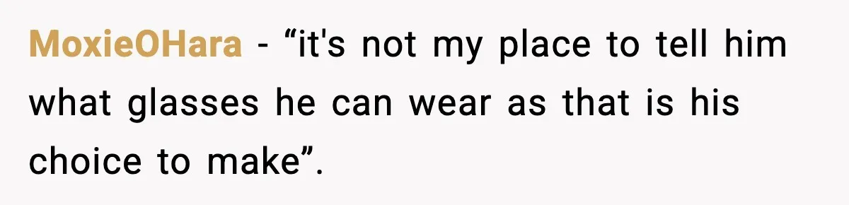 MoxieOHara − “it's not my place to tell him what glasses he can wear as that is his choice to make”.