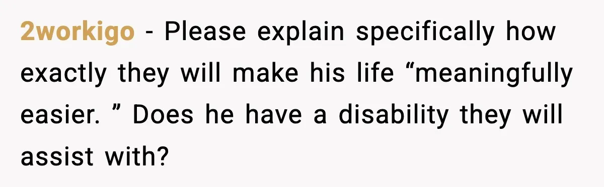 2workigo − Please explain specifically how exactly they will make his life “meaningfully easier. ” Does he have a disability they will assist with?