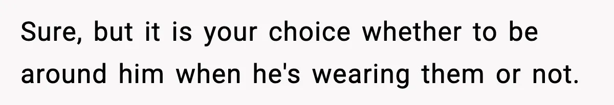 Sure, but it is your choice whether to be around him when he's wearing them or not.