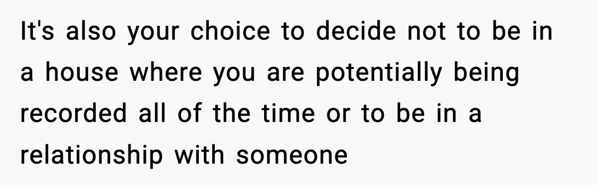 It's also your choice to decide not to be in a house where you are potentially being recorded all of the time or to be in a relationship with someone