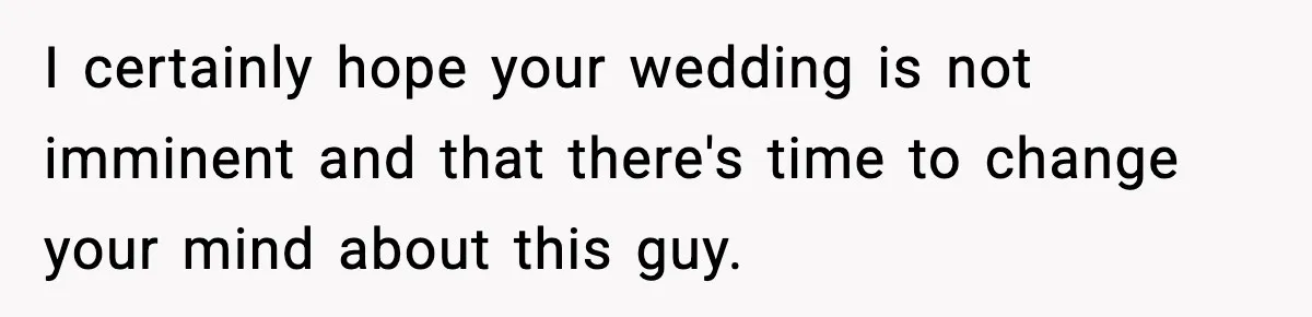 I certainly hope your wedding is not imminent and that there's time to change your mind about this guy.