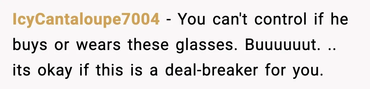 IcyCantaloupe7004 − You can't control if he buys or wears these glasses. Buuuuuut. .. its okay if this is a deal-breaker for you.