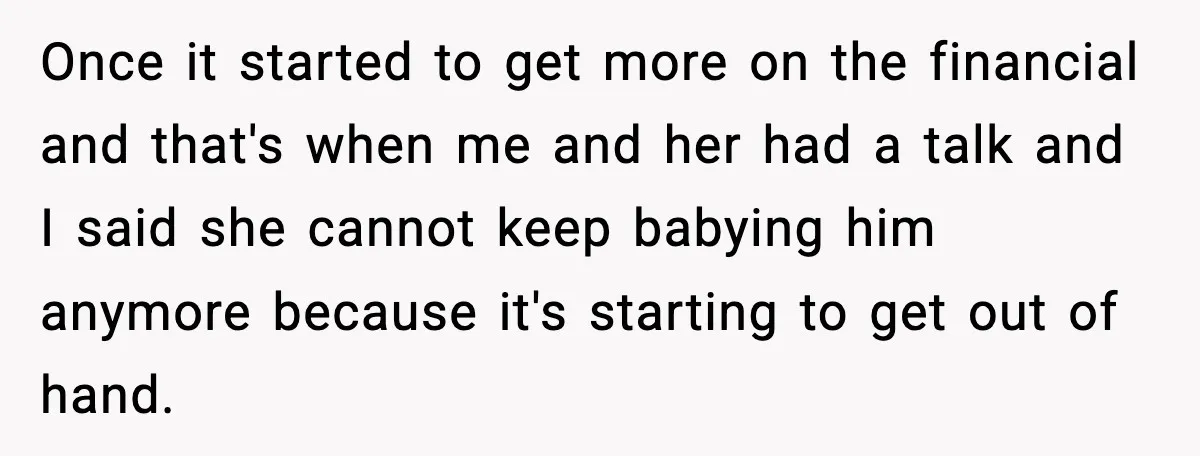 Once it started to get more on the financial and that's when me and her had a talk and I said she cannot keep babying him anymore because it's starting...