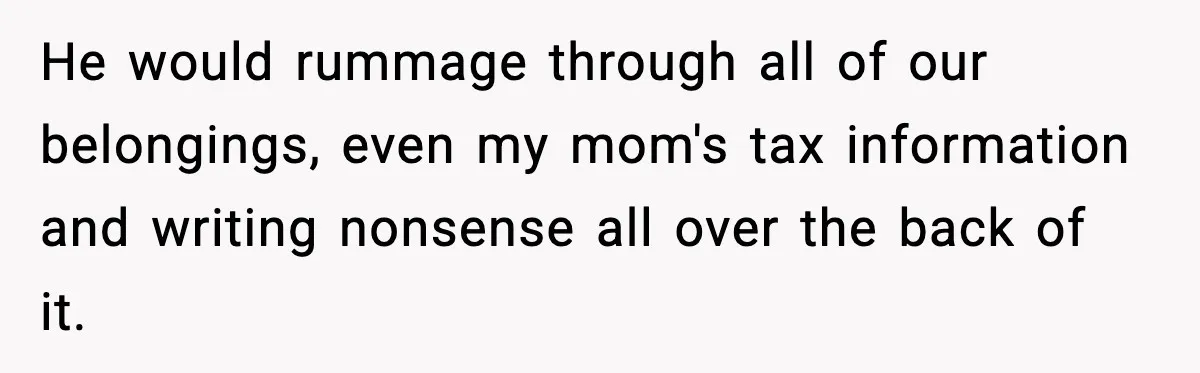 He would rummage through all of our belongings, even my mom's tax information and writing nonsense all over the back of it.