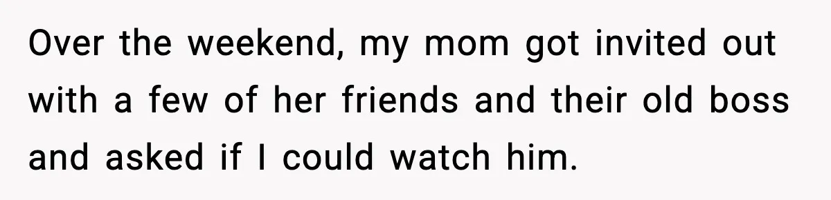 Over the weekend, my mom got invited out with a few of her friends and their old boss and asked if I could watch him.