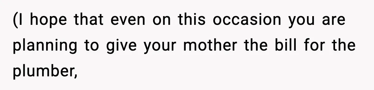 (I hope that even on this occasion you are planning to give your mother the bill for the plumber,