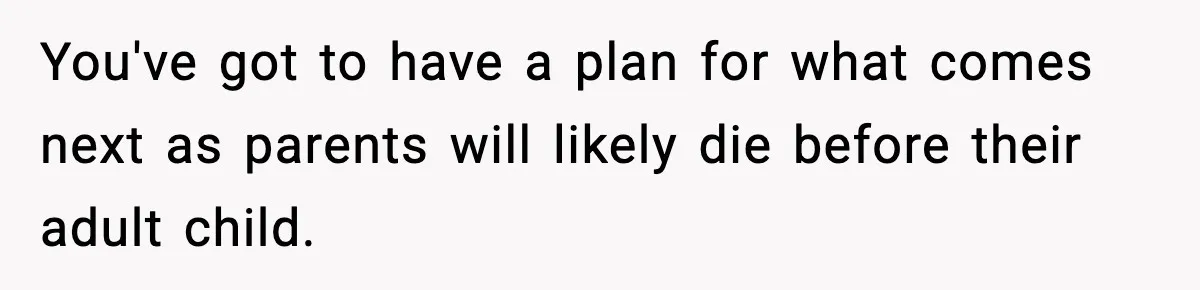 You've got to have a plan for what comes next as parents will likely die before their adult child.