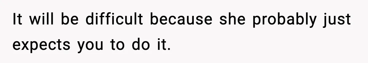 It will be difficult because she probably just expects you to do it.