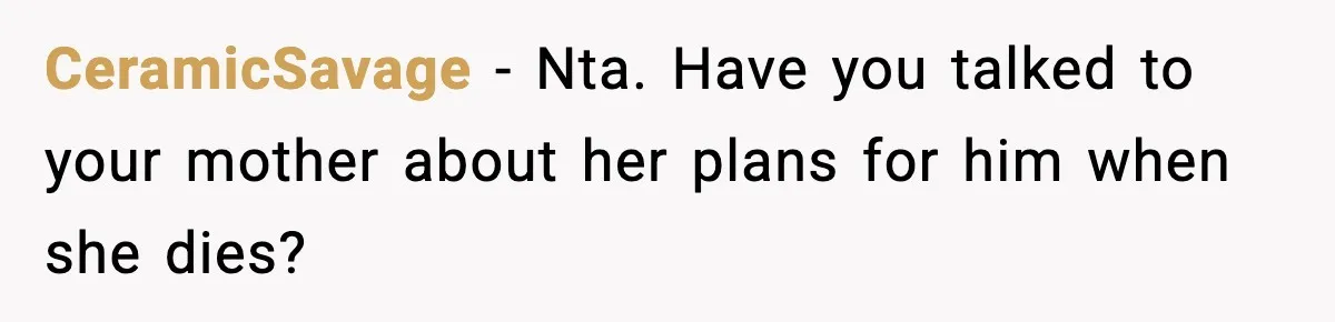 CeramicSavage − Nta. Have you talked to your mother about her plans for him when she dies?
