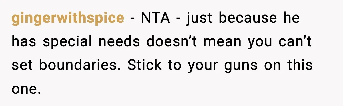 gingerwithspice − NTA - just because he has special needs doesn’t mean you can’t set boundaries. Stick to your guns on this one.