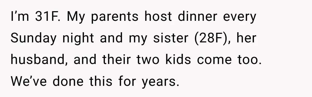 I’m 31F. My parents host dinner every Sunday night and my sister (28F), her husband, and their two kids come too. We’ve done this for years.