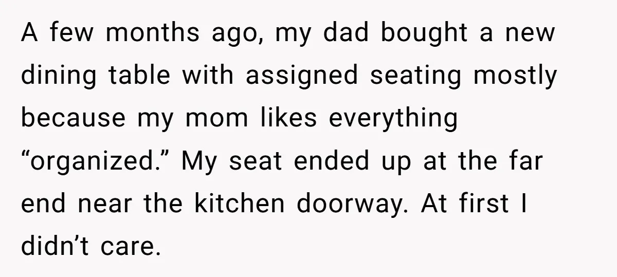 A few months ago, my dad bought a new dining table with assigned seating mostly because my mom likes everything “organized.” My seat ended up at the far end near...