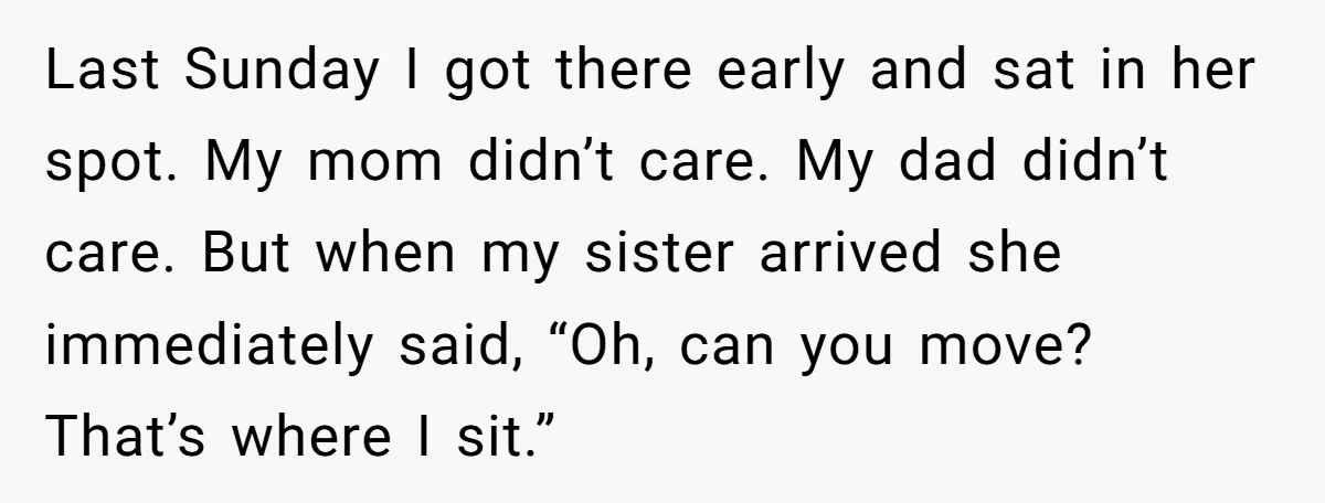 Last Sunday I got there early and sat in her spot. My mom didn’t care. My dad didn’t care. But when my sister arrived she immediately said, “Oh, can you...