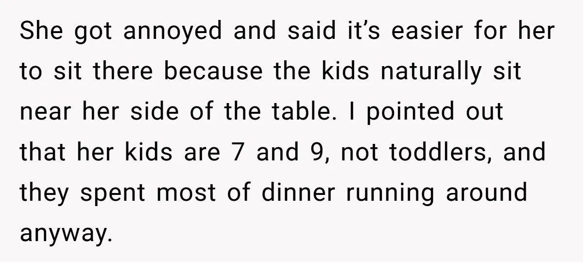 She got annoyed and said it’s easier for her to sit there because the kids naturally sit near her side of the table. I pointed out that her kids are...