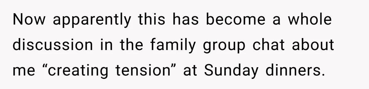Now apparently this has become a whole discussion in the family group chat about me “creating tension” at Sunday dinners.