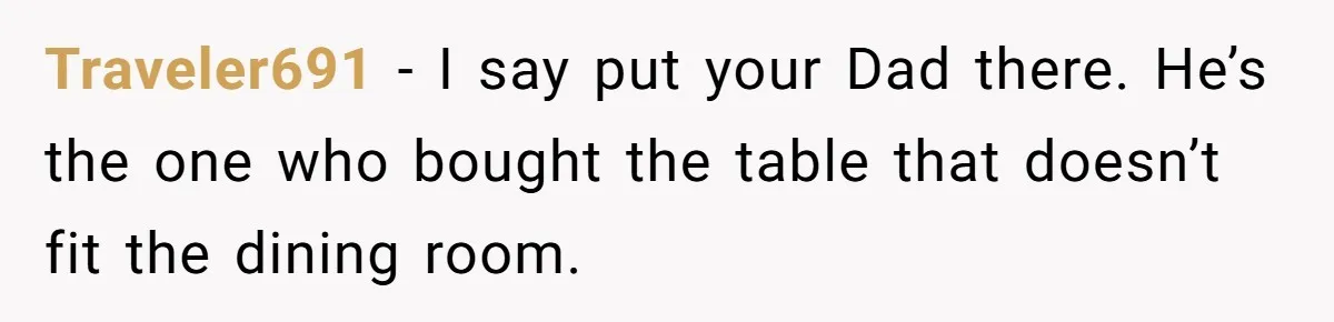 Traveler691 − I say put your Dad there. He’s the one who bought the table that doesn’t fit the dining room.