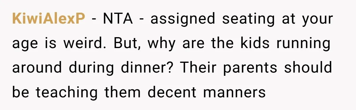 KiwiAlexP − NTA - assigned seating at your age is weird. But, why are the kids running around during dinner? Their parents should be teaching them decent manners