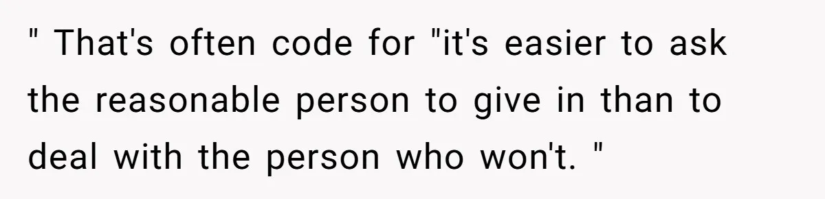 " That's often code for "it's easier to ask the reasonable person to give in than to deal with the person who won't. "