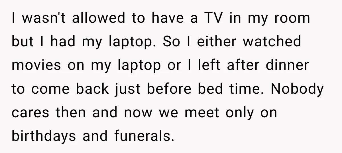 I wasn't allowed to have a TV in my room but I had my laptop. So I either watched movies on my laptop or I left after dinner to come...