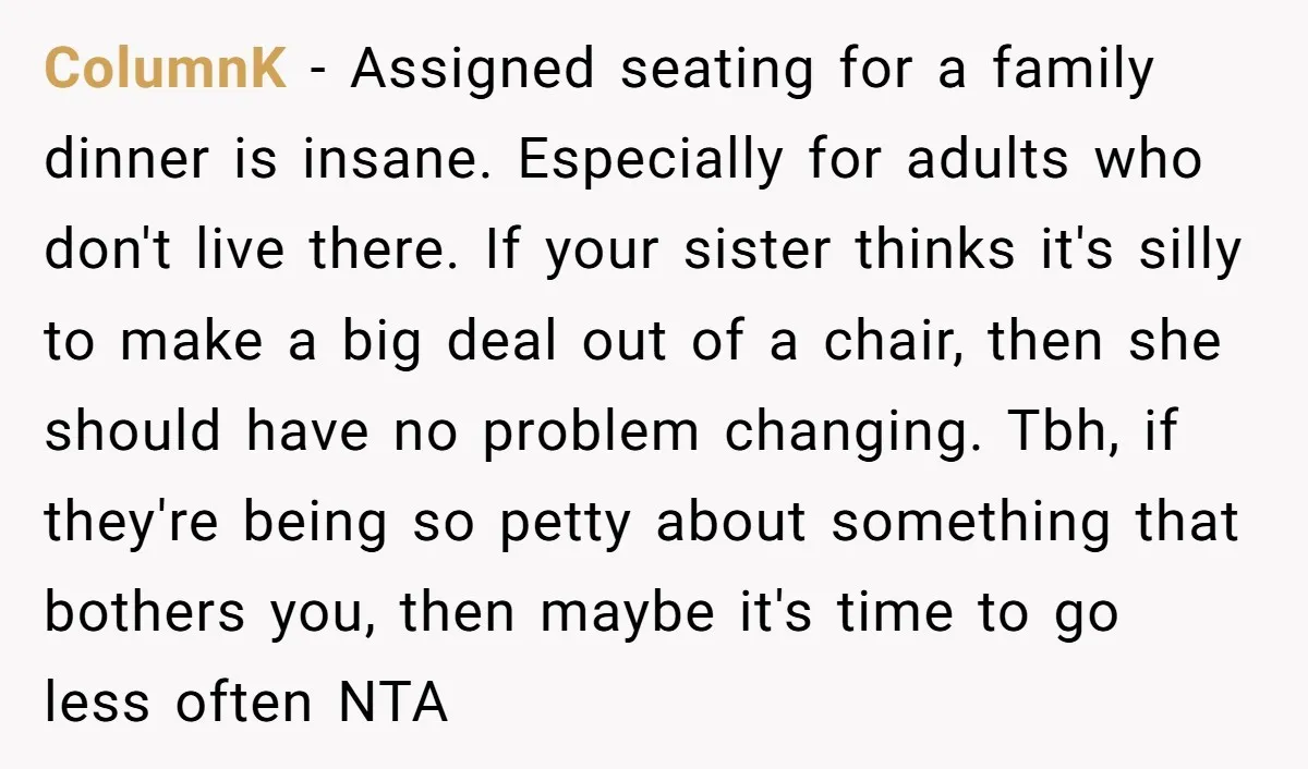 ColumnK − Assigned seating for a family dinner is insane. Especially for adults who don't live there. If your sister thinks it's silly to make a big deal out of...