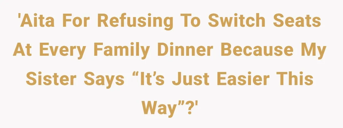 'AITA for refusing to switch seats at every family dinner because my sister says “it’s just easier this way”?'
