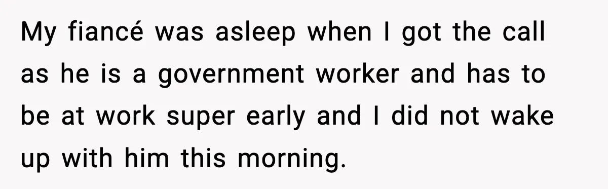 My fiancé was asleep when I got the call as he is a government worker and has to be at work super early and I did not wake up with...